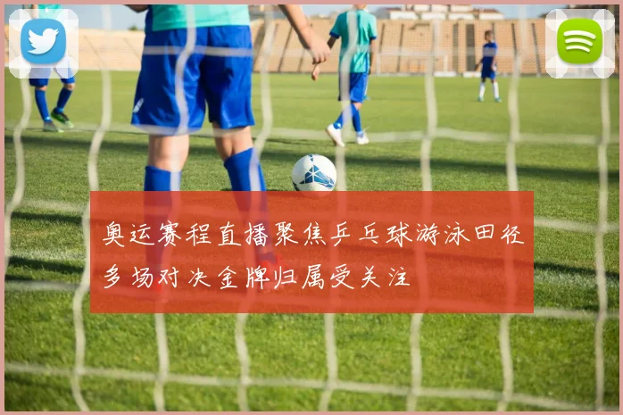 奥运赛程直播聚焦乒乓球游泳田径多场对决金牌归属受关注