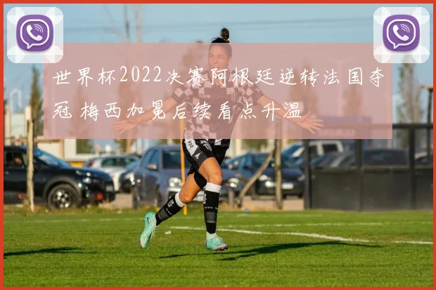 世界杯2022决赛阿根廷逆转法国夺冠 梅西加冕后续看点升温