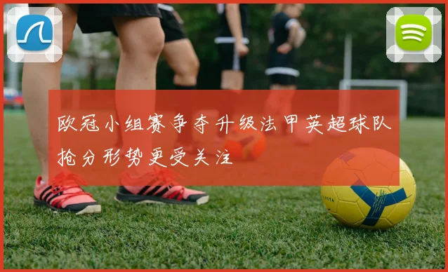 欧冠小组赛争夺升级法甲英超球队抢分形势更受关注