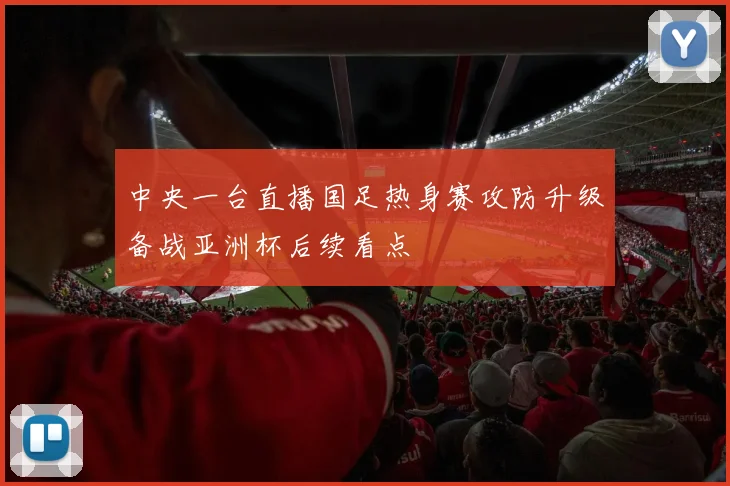 中央一台直播国足热身赛攻防升级备战亚洲杯后续看点