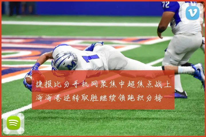 捷报比分手机网聚焦中超焦点战上海海港逆转取胜继续领跑积分榜