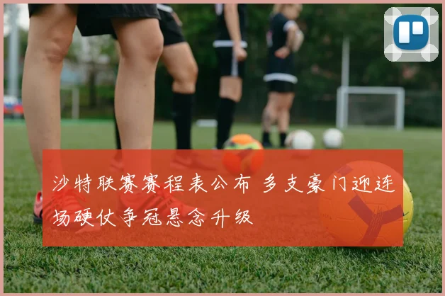 沙特联赛赛程表公布 多支豪门迎连场硬仗争冠悬念升级