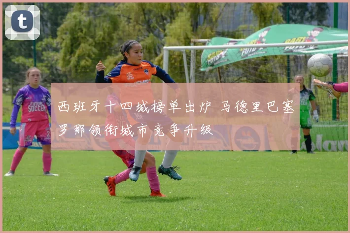 西班牙十四城榜单出炉 马德里巴塞罗那领衔城市竞争升级