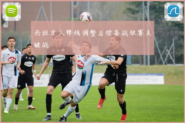 西班牙人锋线调整后续备战联赛关键战