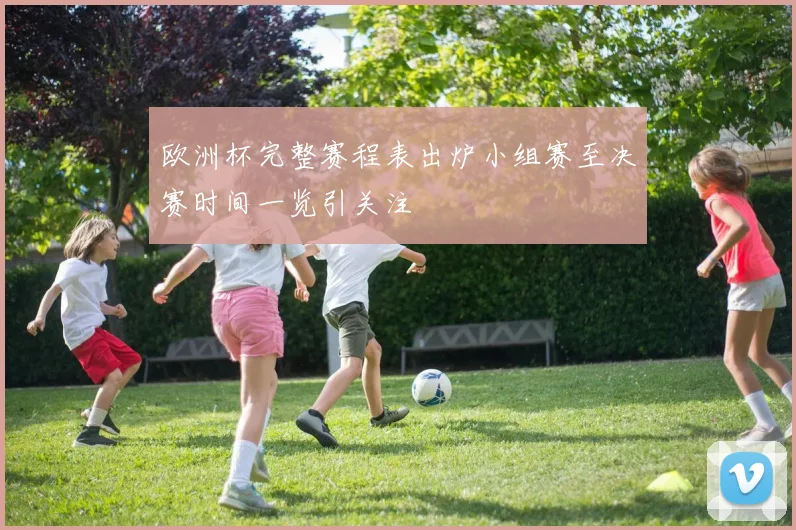 欧洲杯完整赛程表出炉小组赛至决赛时间一览引关注