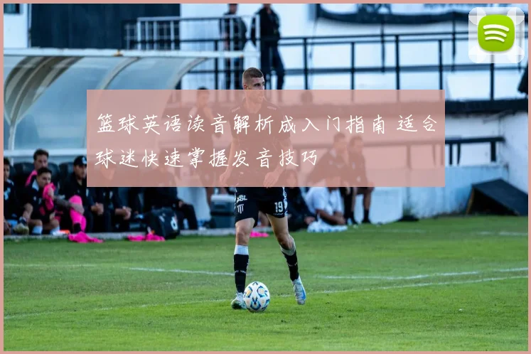篮球英语读音解析成入门指南 适合球迷快速掌握发音技巧