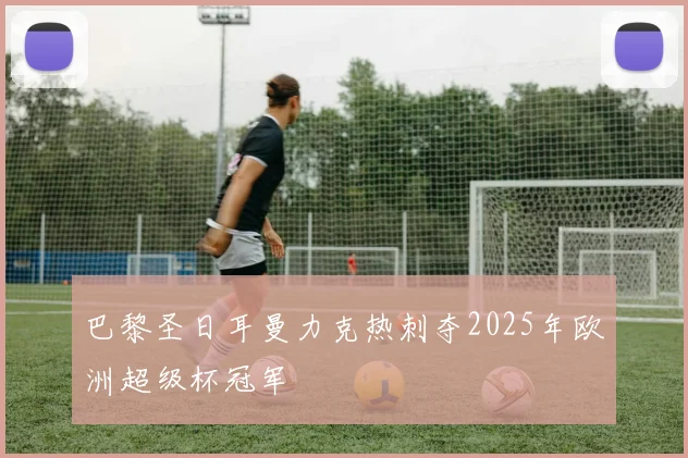 巴黎圣日耳曼力克热刺夺2025年欧洲超级杯冠军