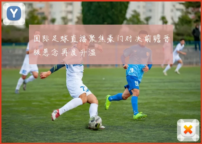 国际足球直播聚焦豪门对决前瞻晋级悬念再度升温