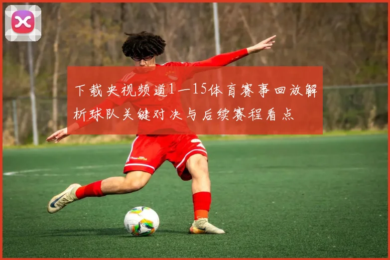 下载央视频道1一15体育赛事回放解析球队关键对决与后续赛程看点