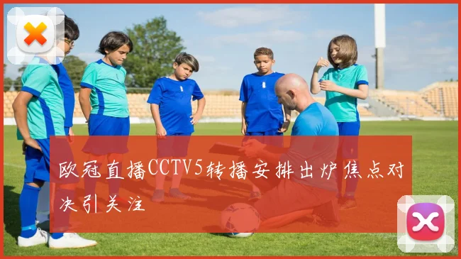 欧冠直播CCTV5转播安排出炉焦点对决引关注