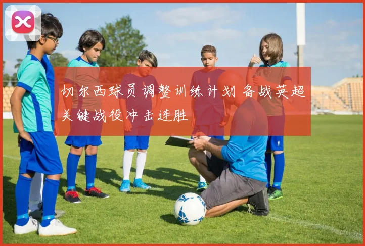 切尔西球员调整训练计划 备战英超关键战役冲击连胜
