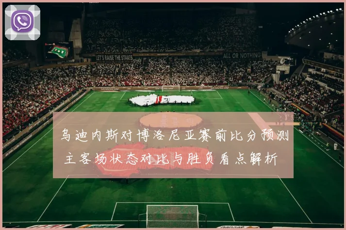 乌迪内斯对博洛尼亚赛前比分预测 主客场状态对比与胜负看点解析