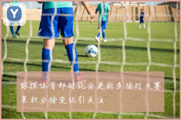 球探体育即时比分更新多场对决赛果积分榜变化引关注