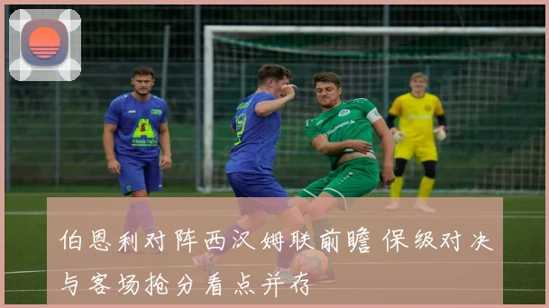 伯恩利对阵西汉姆联前瞻 保级对决与客场抢分看点并存