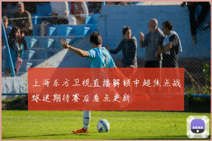 上海东方卫视直播解锁中超焦点战球迷期待赛后看点更新
