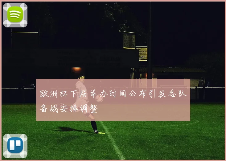 欧洲杯下届举办时间公布引发各队备战安排调整
