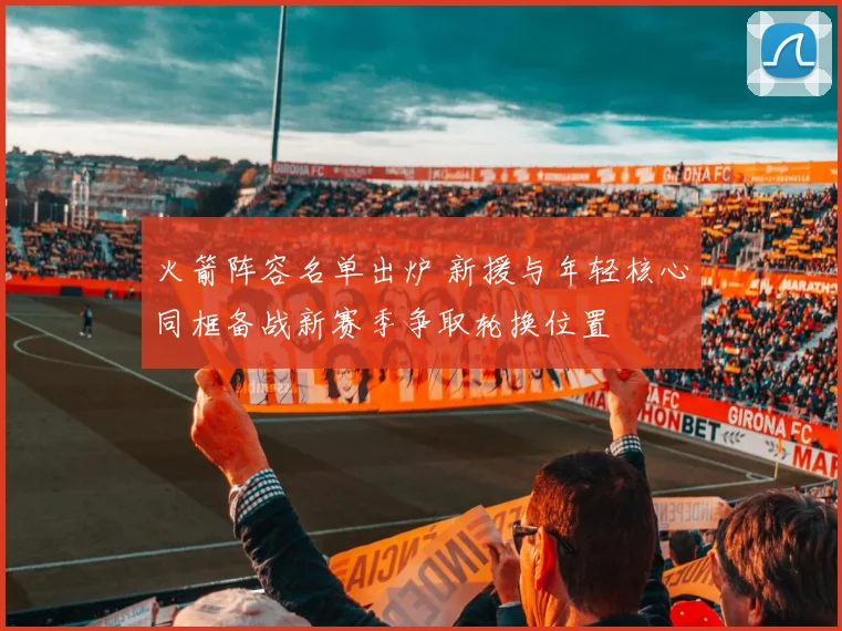 火箭阵容名单出炉 新援与年轻核心同框备战新赛季争取轮换位置