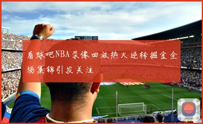 看球吧NBA录像回放热火逆转掘金全场集锦引发关注