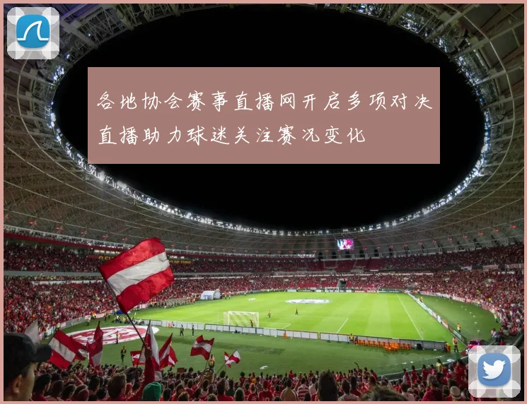 各地协会赛事直播网开启多项对决直播助力球迷关注赛况变化