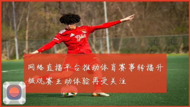 网络直播平台推动体育赛事转播升级观赛互动体验再受关注