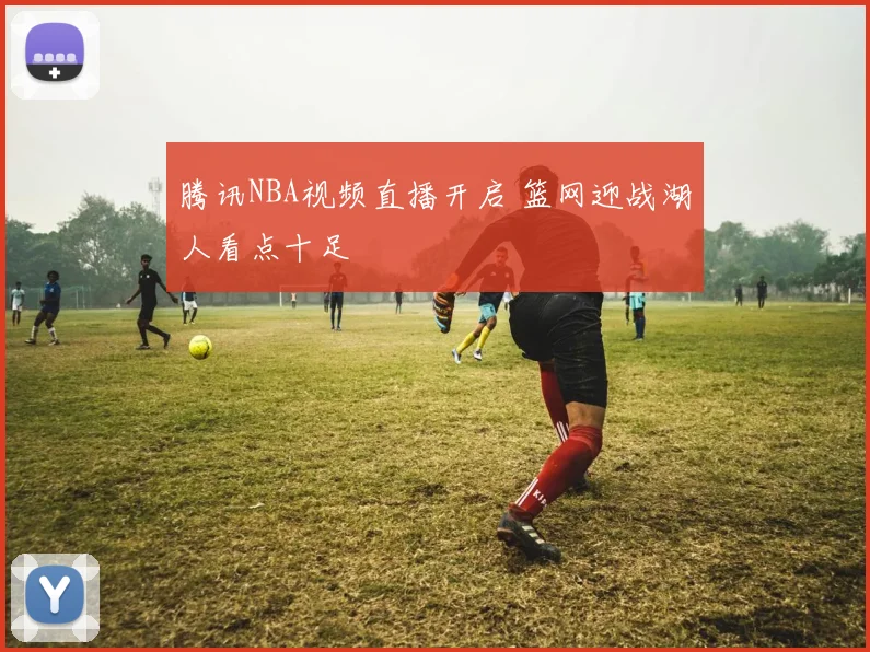腾讯NBA视频直播开启 篮网迎战湖人看点十足