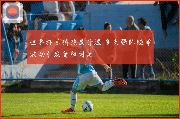 世界杯竞猜热度升温 多支强队赔率波动引发晋级讨论