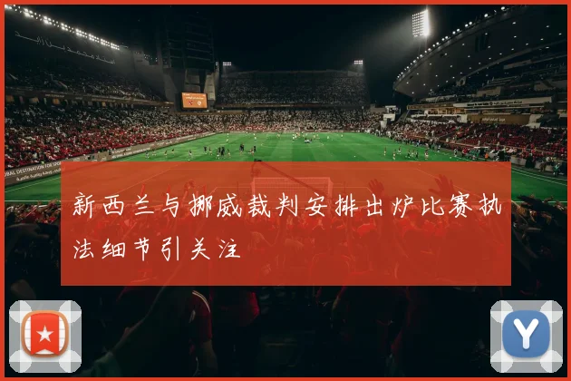 新西兰与挪威裁判安排出炉比赛执法细节引关注
