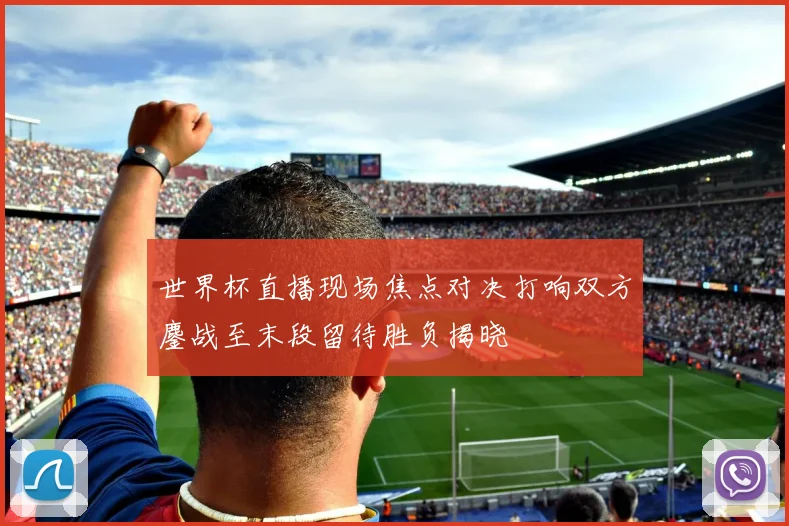 世界杯直播现场焦点对决打响双方鏖战至末段留待胜负揭晓