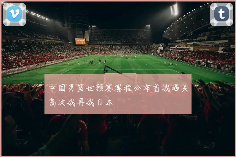 中国男篮世预赛赛程公布首战遇关岛次战再战日本