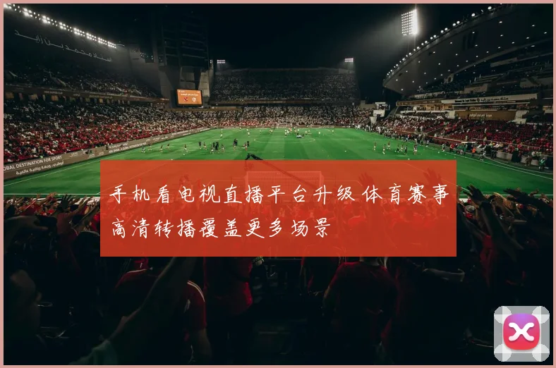 手机看电视直播平台升级 体育赛事高清转播覆盖更多场景