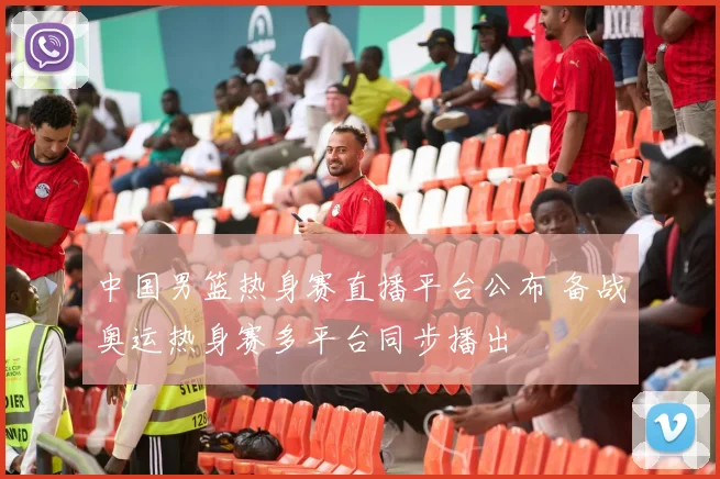中国男篮热身赛直播平台公布 备战奥运热身赛多平台同步播出
