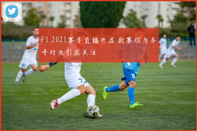 F1 2021赛季直播开启 新赛程与车手对决引发关注