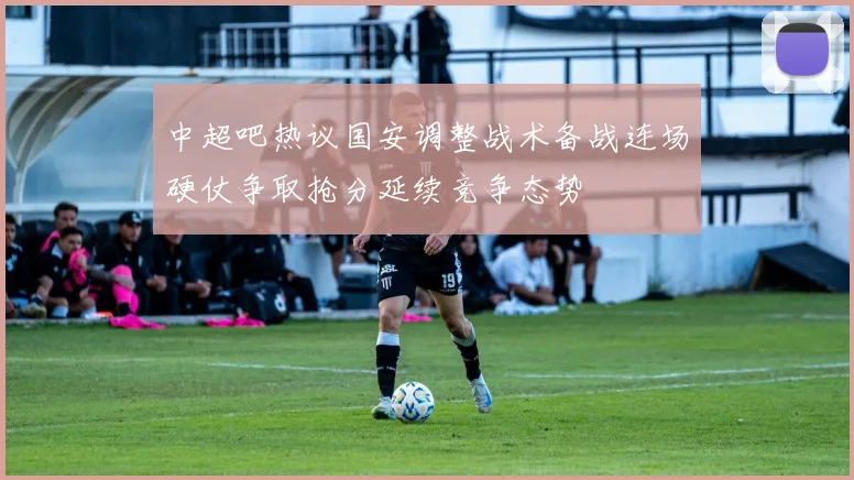 中超吧热议国安调整战术备战连场硬仗争取抢分延续竞争态势