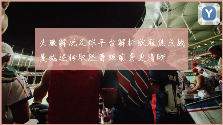 头狼解说足球平台解析欧冠焦点战曼城逆转取胜晋级前景更清晰
