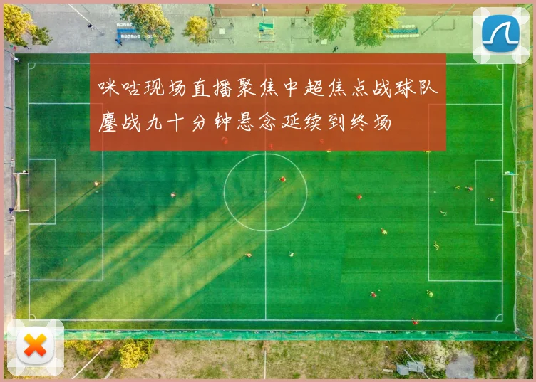 咪咕现场直播聚焦中超焦点战球队鏖战九十分钟悬念延续到终场