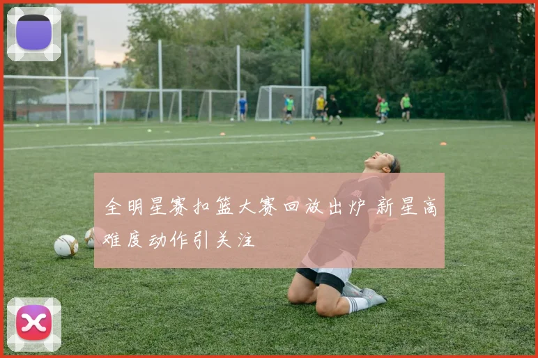 全明星赛扣篮大赛回放出炉 新星高难度动作引关注