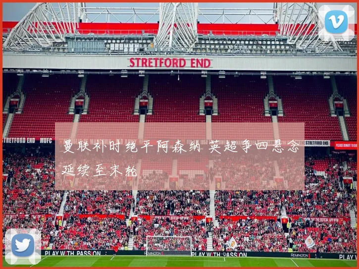 曼联补时绝平阿森纳 英超争四悬念延续至末轮