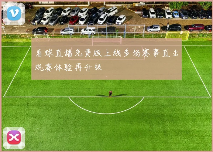 看球直播免费版上线多场赛事直击观赛体验再升级