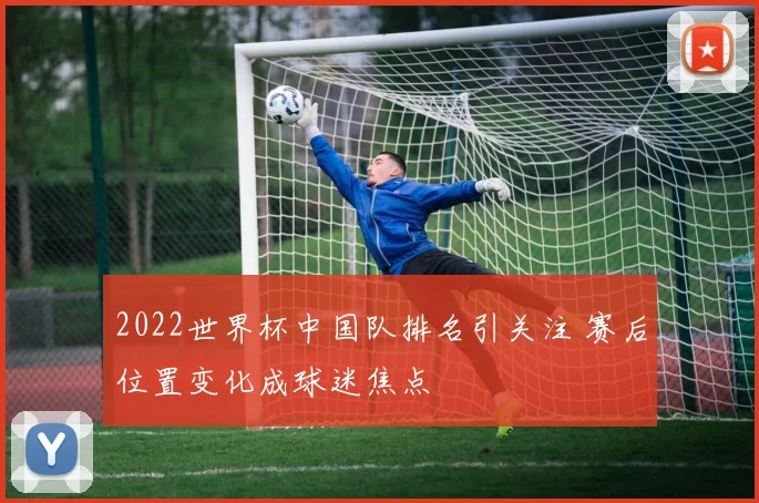 2022世界杯中国队排名引关注 赛后位置变化成球迷焦点
