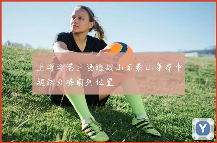 上海海港主场迎战山东泰山争夺中超积分榜前列位置