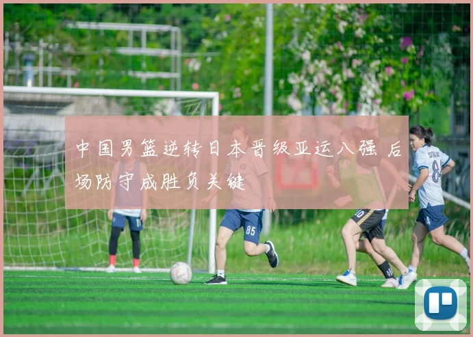 中国男篮逆转日本晋级亚运八强 后场防守成胜负关键