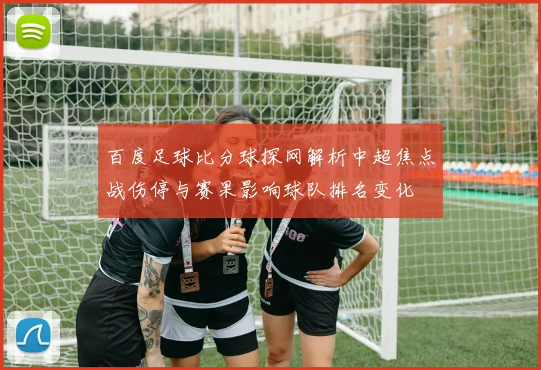 百度足球比分球探网解析中超焦点战伤停与赛果影响球队排名变化