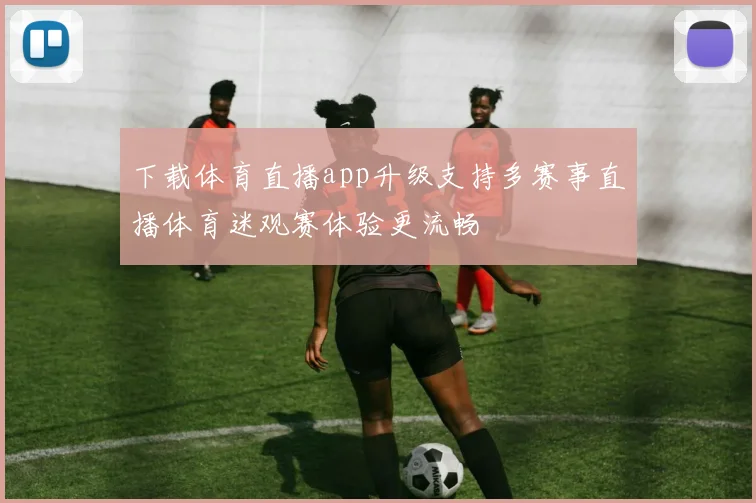 下载体育直播app升级支持多赛事直播体育迷观赛体验更流畅
