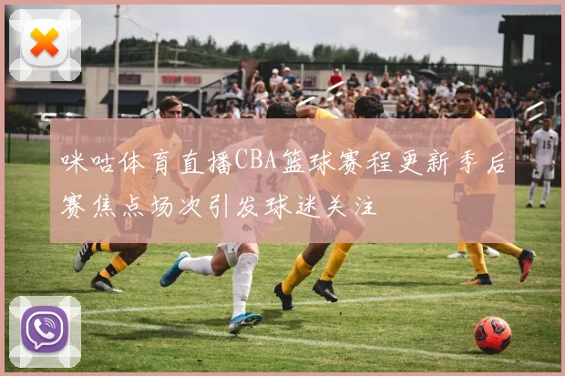 咪咕体育直播CBA篮球赛程更新季后赛焦点场次引发球迷关注