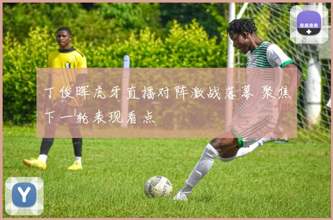 丁俊晖虎牙直播对阵激战落幕 聚焦下一轮表现看点
