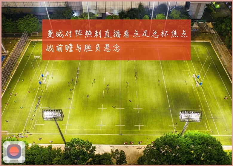 曼城对阵热刺直播看点足总杯焦点战前瞻与胜负悬念