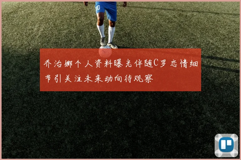 乔治娜个人资料曝光伴随C罗恋情细节引关注未来动向待观察