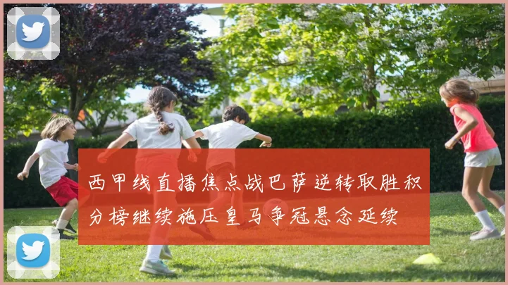 西甲线直播焦点战巴萨逆转取胜积分榜继续施压皇马争冠悬念延续