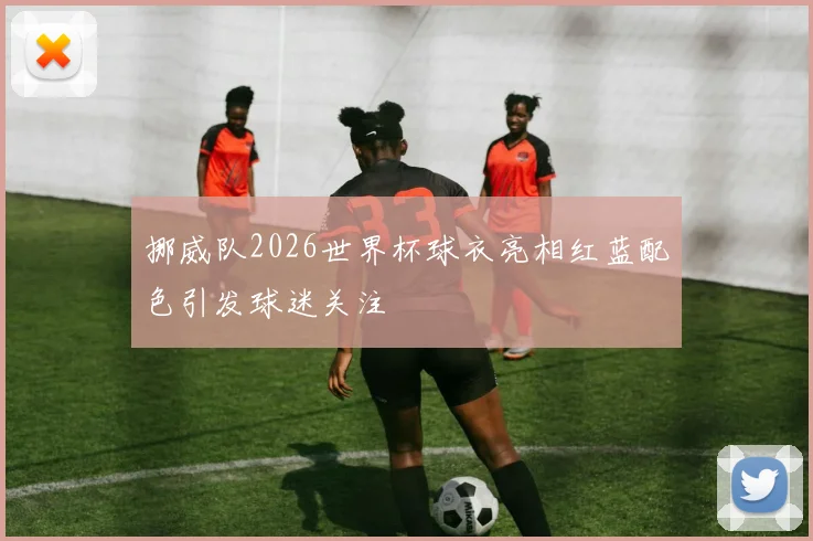 挪威队2026世界杯球衣亮相红蓝配色引发球迷关注