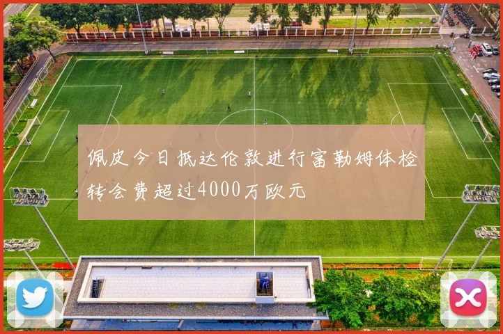 佩皮今日抵达伦敦进行富勒姆体检转会费超过4000万欧元